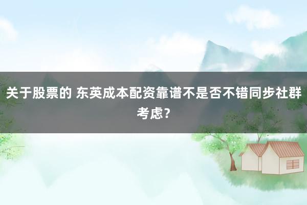 关于股票的 东英成本配资靠谱不是否不错同步社群考虑？