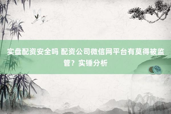 实盘配资安全吗 配资公司微信网平台有莫得被监管?实锤分析