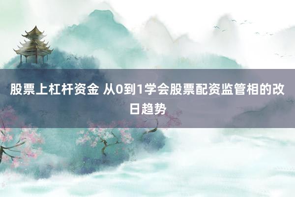 股票上杠杆资金 从0到1学会股票配资监管相的改日趋势