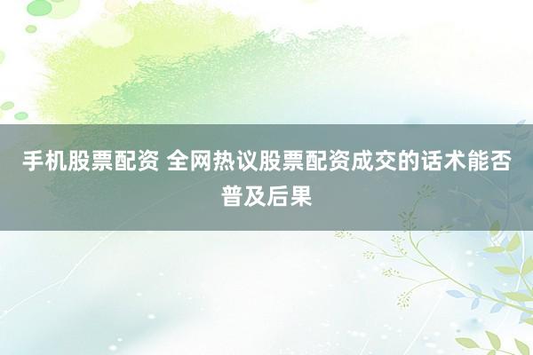 手机股票配资 全网热议股票配资成交的话术能否普及后果