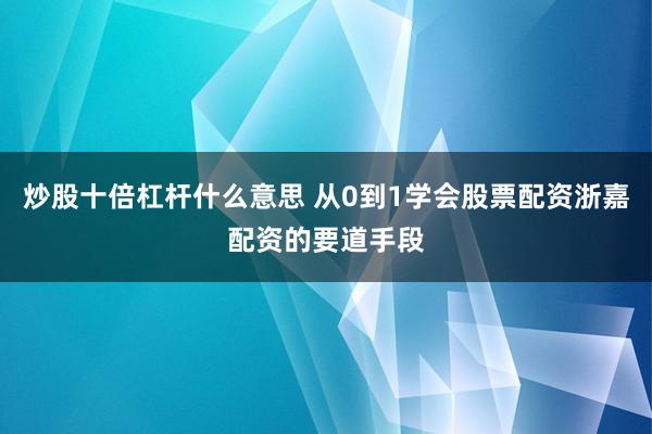 炒股十倍杠杆什么意思 从0到1学会股票配资浙嘉配资的要道手段