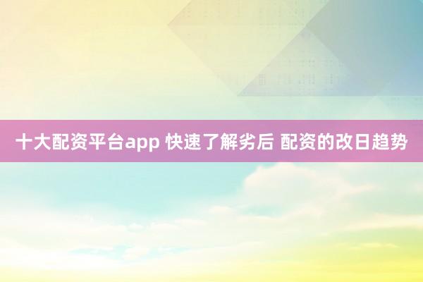 十大配资平台app 快速了解劣后 配资的改日趋势