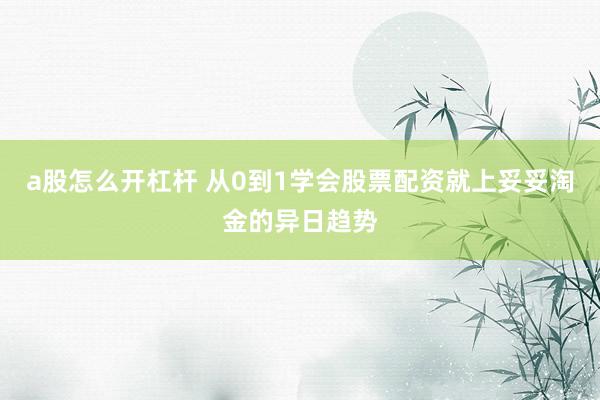 a股怎么开杠杆 从0到1学会股票配资就上妥妥淘金的异日趋势
