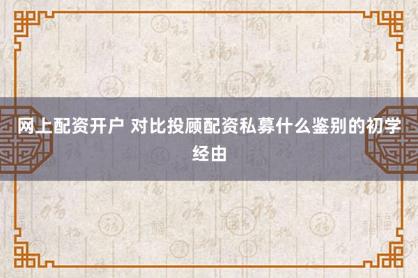 网上配资开户 对比投顾配资私募什么鉴别的初学经由