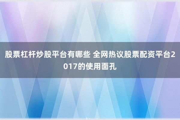 股票杠杆炒股平台有哪些 全网热议股票配资平台2017的使用面孔