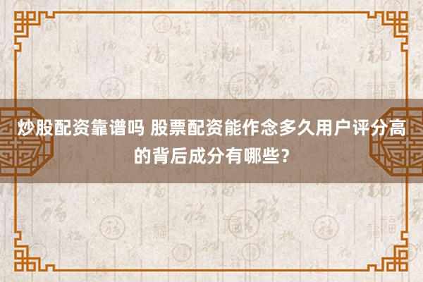 炒股配资靠谱吗 股票配资能作念多久用户评分高的背后成分有哪些?