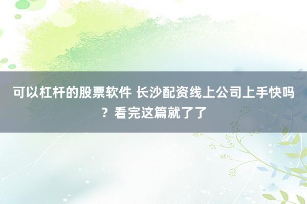可以杠杆的股票软件 长沙配资线上公司上手快吗？看完这篇就了了