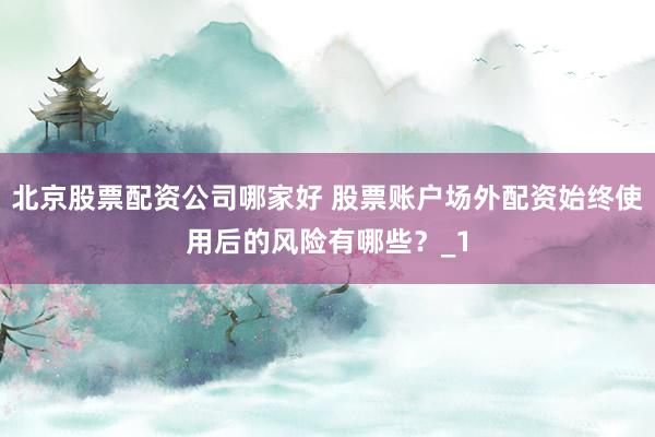 北京股票配资公司哪家好 股票账户场外配资始终使用后的风险有哪些？_1