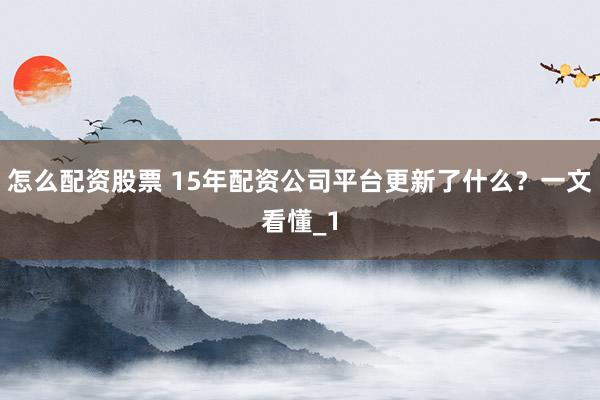 怎么配资股票 15年配资公司平台更新了什么？一文看懂_1