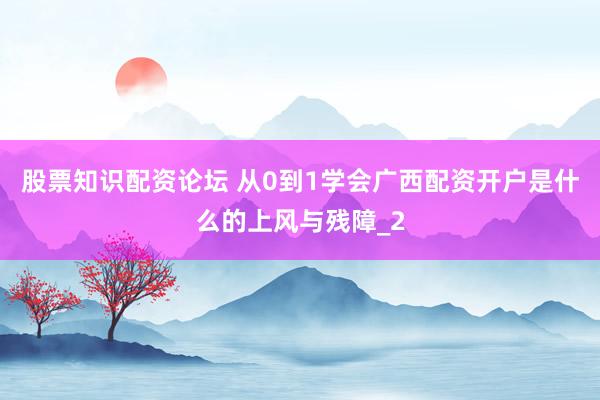 股票知识配资论坛 从0到1学会广西配资开户是什么的上风与残障_2