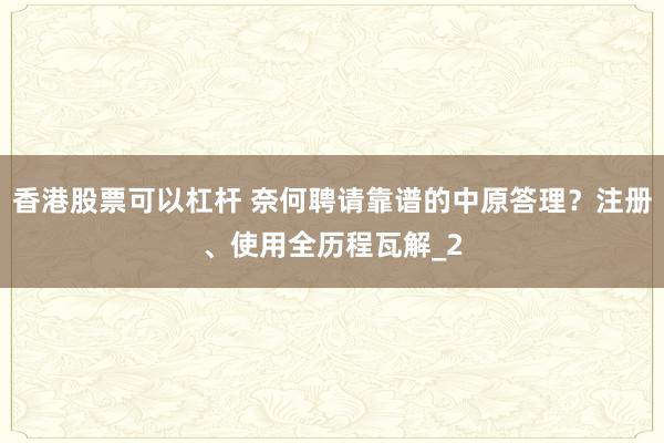 香港股票可以杠杆 奈何聘请靠谱的中原答理？注册、使用全历程瓦解_2