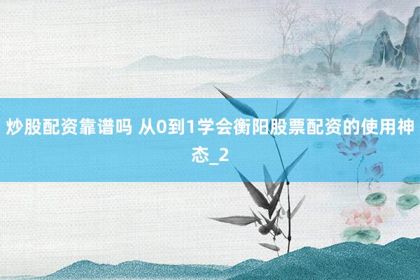 炒股配资靠谱吗 从0到1学会衡阳股票配资的使用神态_2